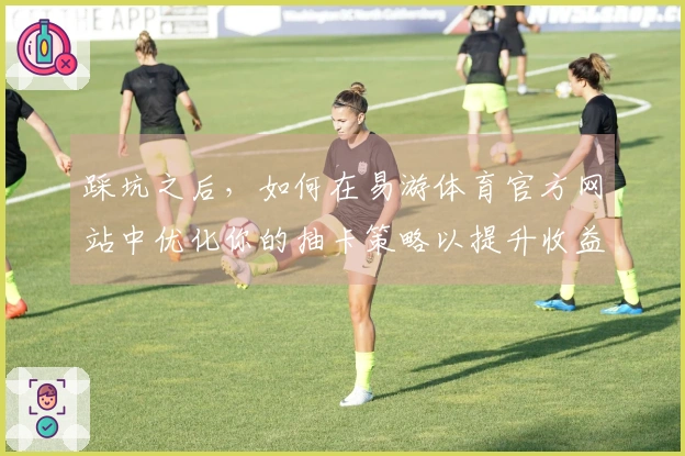 踩坑之后，如何在易游体育官方网站中优化你的抽卡策略以提升收益？