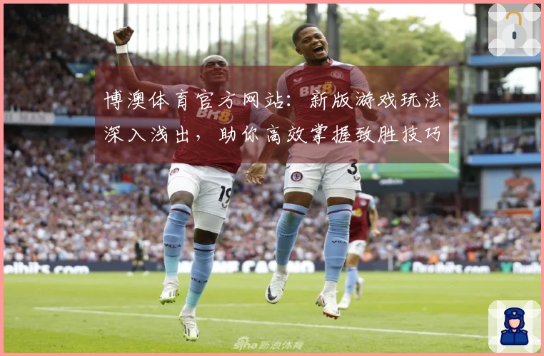 博澳体育官方网站：新版游戏玩法深入浅出，助你高效掌握致胜技巧