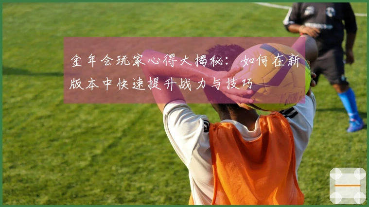 金年会玩家心得大揭秘：如何在新版本中快速提升战力与技巧