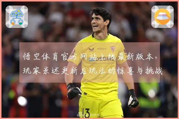 悟空体育官方网站上线最新版本，玩家亲述更新后玩法的惊喜与挑战