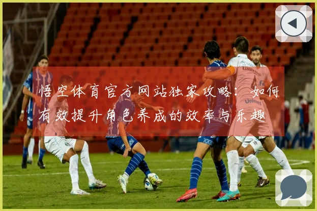 悟空体育官方网站独家攻略：如何有效提升角色养成的效率与乐趣