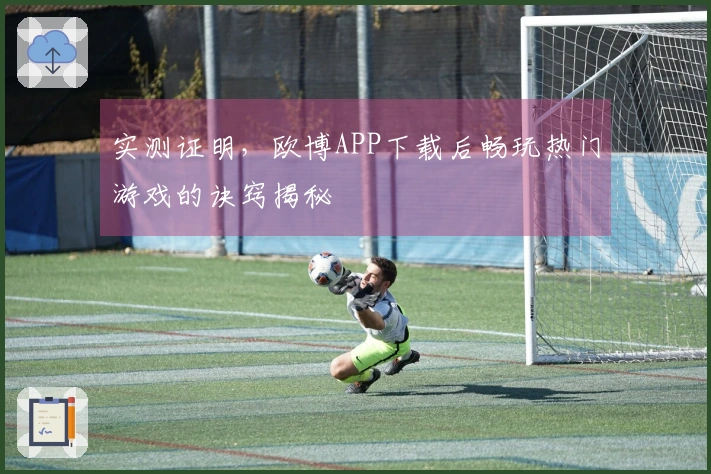 实测证明，欧博APP下载后畅玩热门游戏的诀窍揭秘