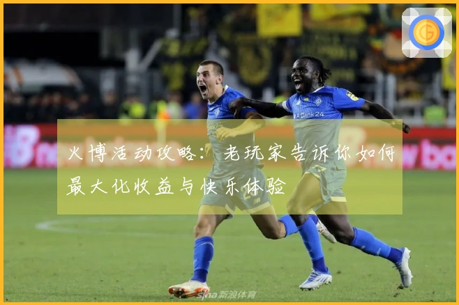 火博活动攻略：老玩家告诉你如何最大化收益与快乐体验