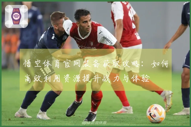 悟空体育官网装备获取攻略：如何高效利用资源提升战力与体验