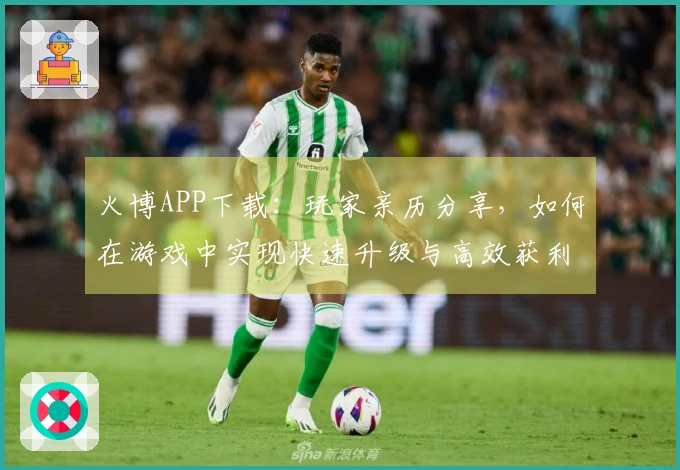 火博APP下载：玩家亲历分享，如何在游戏中实现快速升级与高效获利！