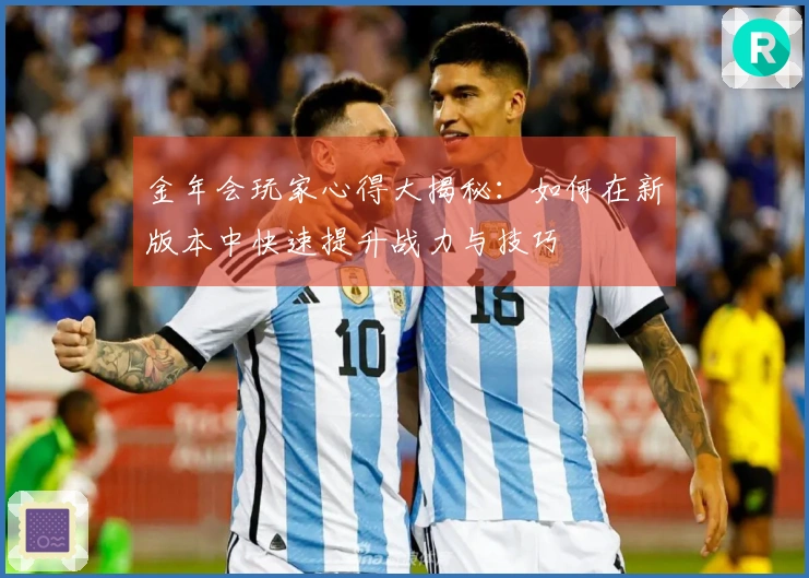 金年会玩家心得大揭秘：如何在新版本中快速提升战力与技巧