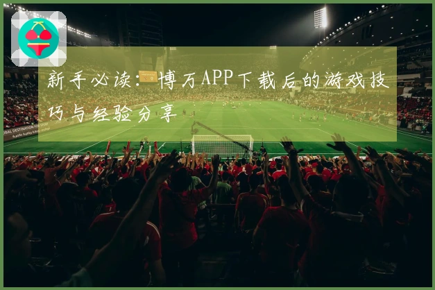 新手必读：博万APP下载后的游戏技巧与经验分享