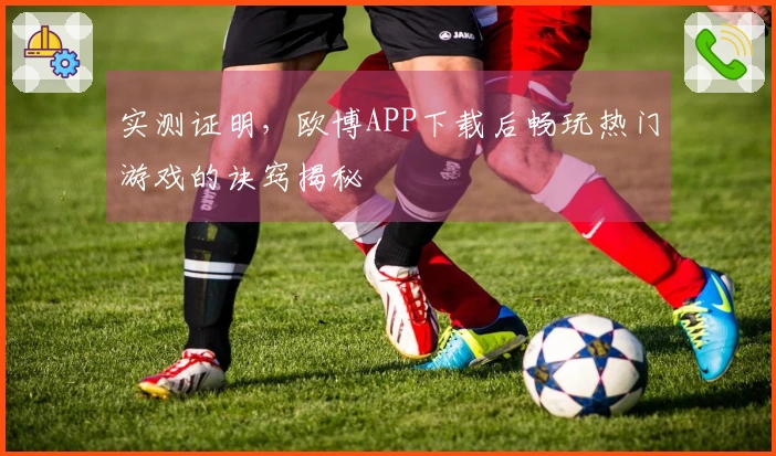 实测证明，欧博APP下载后畅玩热门游戏的诀窍揭秘