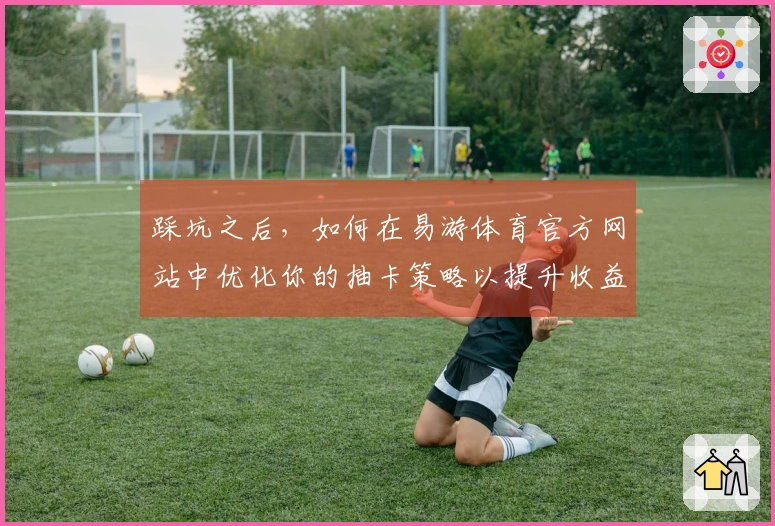 踩坑之后，如何在易游体育官方网站中优化你的抽卡策略以提升收益？