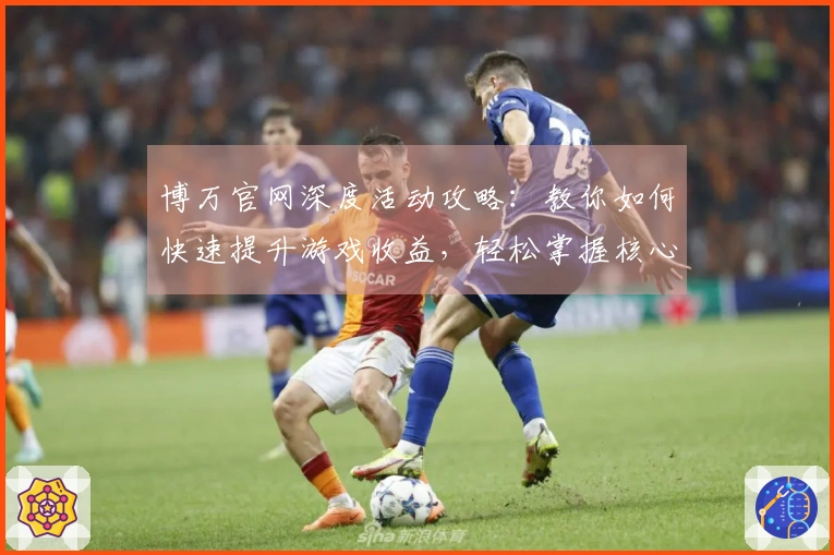 博万官网深度活动攻略：教你如何快速提升游戏收益，轻松掌握核心玩法技巧