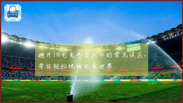 避开im电竞平台入口的常见误区，带你轻松玩转电竞世界
