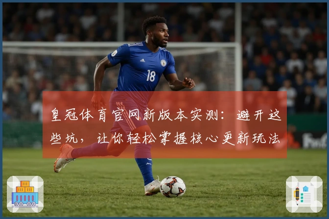 皇冠体育官网新版本实测：避开这些坑，让你轻松掌握核心更新玩法