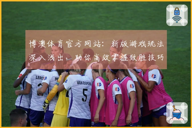 博澳体育官方网站：新版游戏玩法深入浅出，助你高效掌握致胜技巧