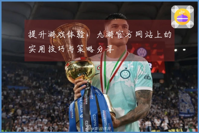 提升游戏体验，九游官方网站上的实用技巧与策略分享