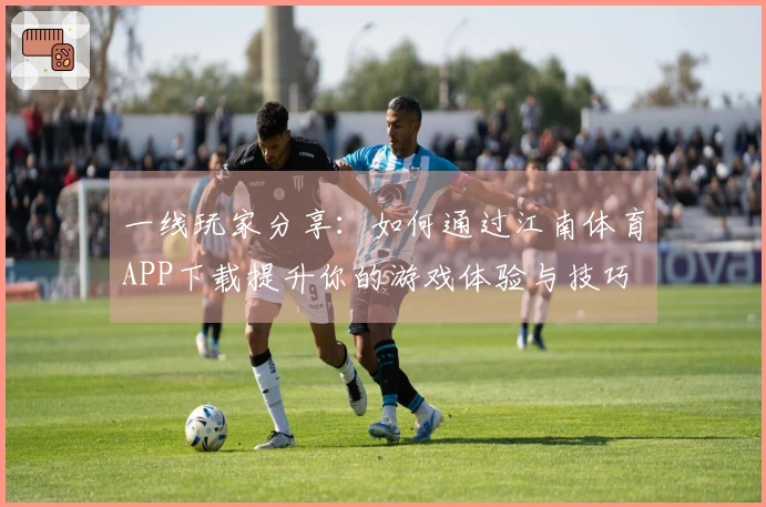 一线玩家分享：如何通过江南体育APP下载提升你的游戏体验与技巧