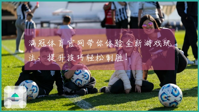 满冠体育官网带你体验全新游戏玩法，提升技巧轻松制胜！