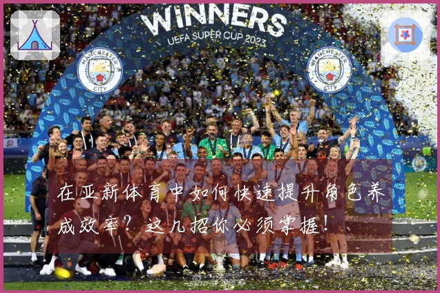 在亚新体育中如何快速提升角色养成效率？这几招你必须掌握！