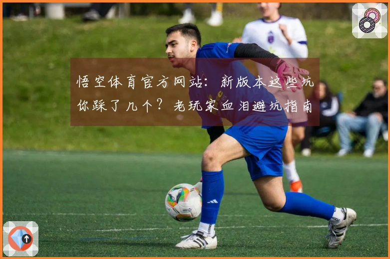 悟空体育官方网站：新版本这些坑你踩了几个？老玩家血泪避坑指南！