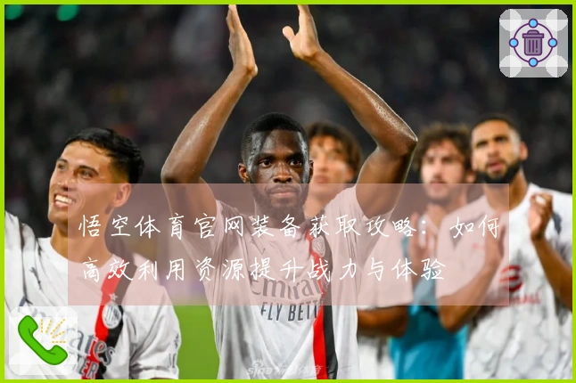 悟空体育官网装备获取攻略：如何高效利用资源提升战力与体验