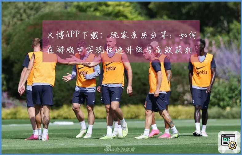 火博APP下载：玩家亲历分享，如何在游戏中实现快速升级与高效获利！