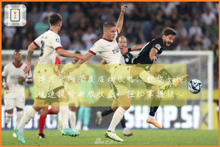 博万官网深度活动攻略：教你如何快速提升游戏收益，轻松掌握核心玩法技巧